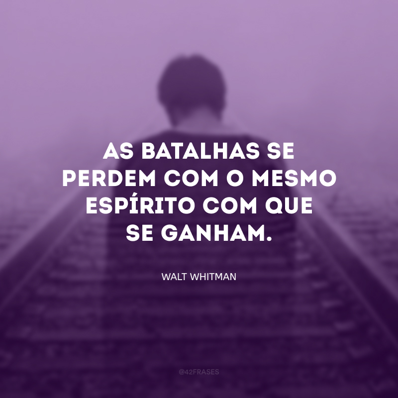 As batalhas se perdem com o mesmo espírito com que se ganham.