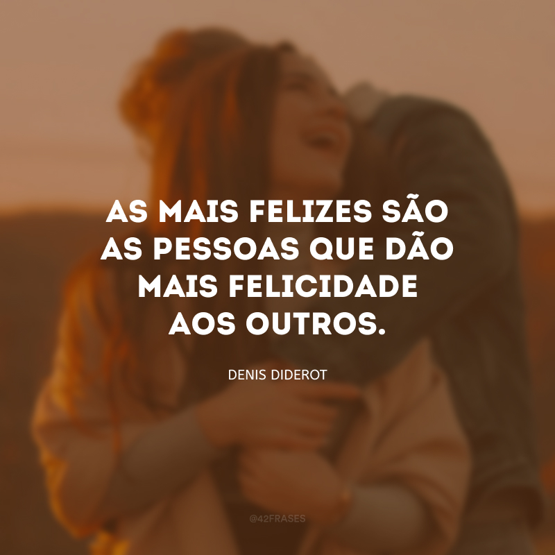 As mais felizes são as pessoas que dão mais felicidade aos outros.