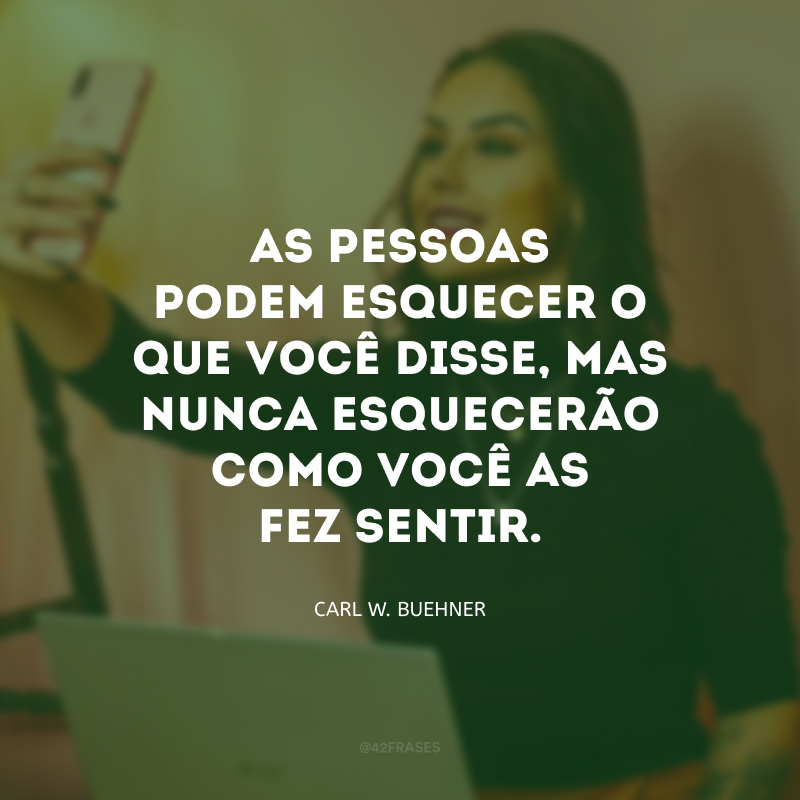 As pessoas podem esquecer o que você disse, mas nunca esquecerão como você as fez sentir.