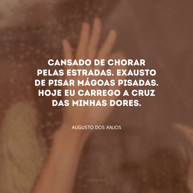 Cansado de chorar pelas estradas. Exausto de pisar mágoas pisadas. Hoje eu carrego a cruz das minhas dores.