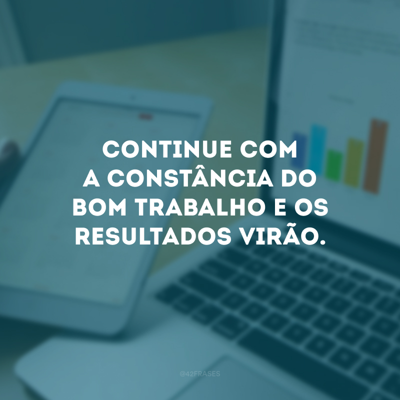 Continue com a constância do bom trabalho e os resultados virão.