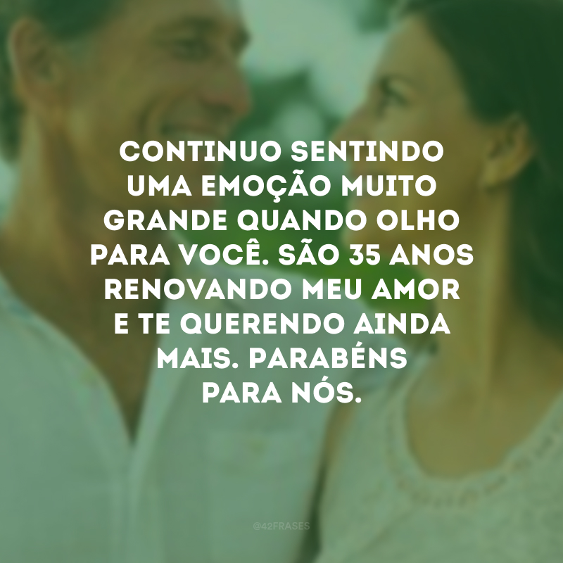 Continuo sentindo uma emoção muito grande quando olho para você. São 35 anos renovando meu amor e te querendo ainda mais. Parabéns para nós.