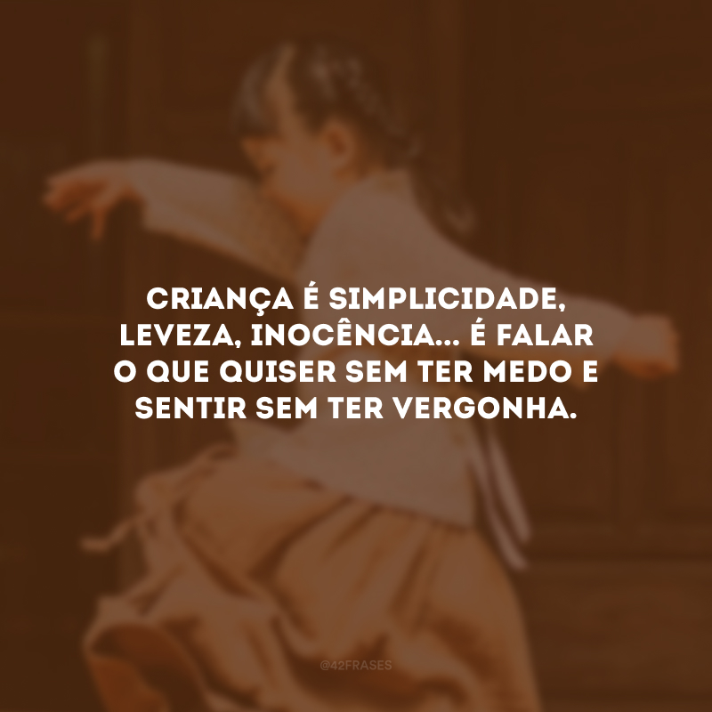 Criança é simplicidade, leveza, inocência... É falar o que quiser sem ter medo e sentir sem ter vergonha. 