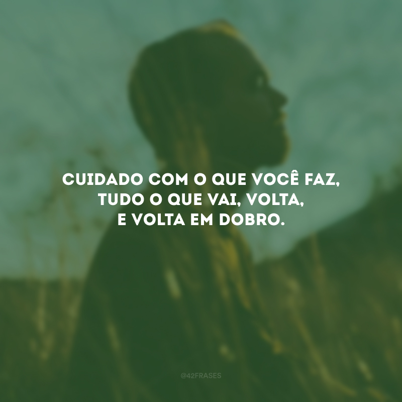 Cuidado com o que você faz, tudo o que vai, volta, e volta em dobro. 