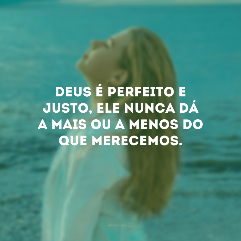 Deus é perfeito e justo, Ele nunca dá a mais ou a menos do que merecemos.