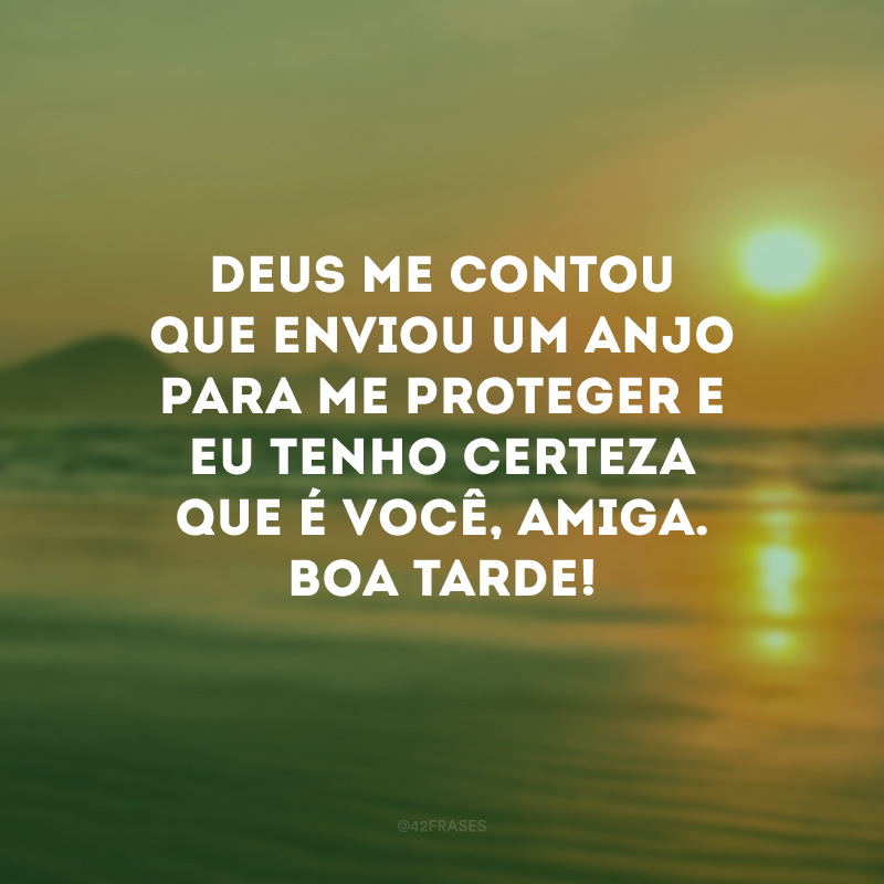 Deus me contou que enviou um anjo para me proteger e eu tenho certeza que é você, amiga. Boa tarde!