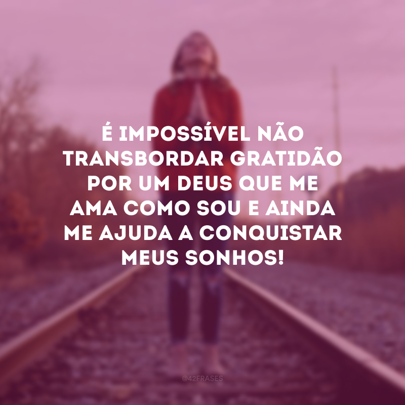 É impossível não transbordar gratidão por um Deus que me ama como sou e ainda me ajuda a conquistar meus sonhos!