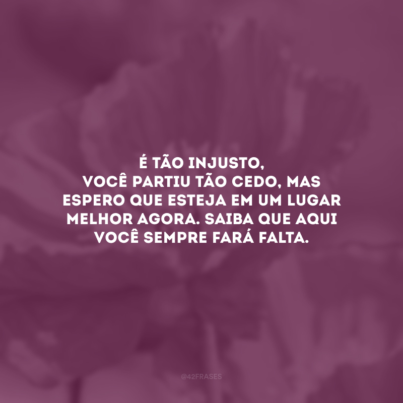 É tão injusto, você partiu tão cedo, mas espero que esteja em um lugar melhor agora. Saiba que aqui você sempre fará falta. 