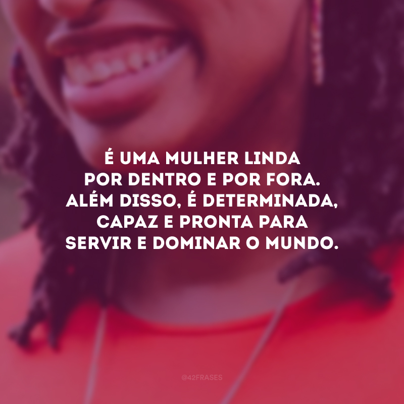 É uma mulher linda por dentro e por fora. Além disso, é determinada, capaz e pronta para servir e dominar o mundo.