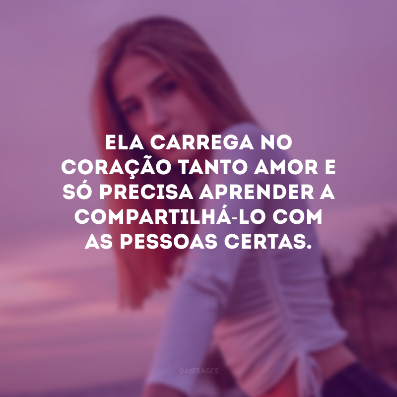 Ela carrega no coração tanto amor e só precisa aprender a compartilhá-lo com as pessoas certas.