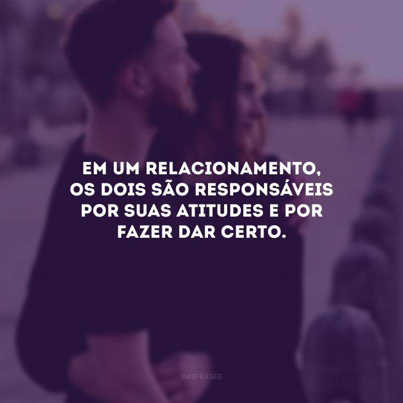 Em um relacionamento, os dois são responsáveis por suas atitudes e por fazer dar certo.