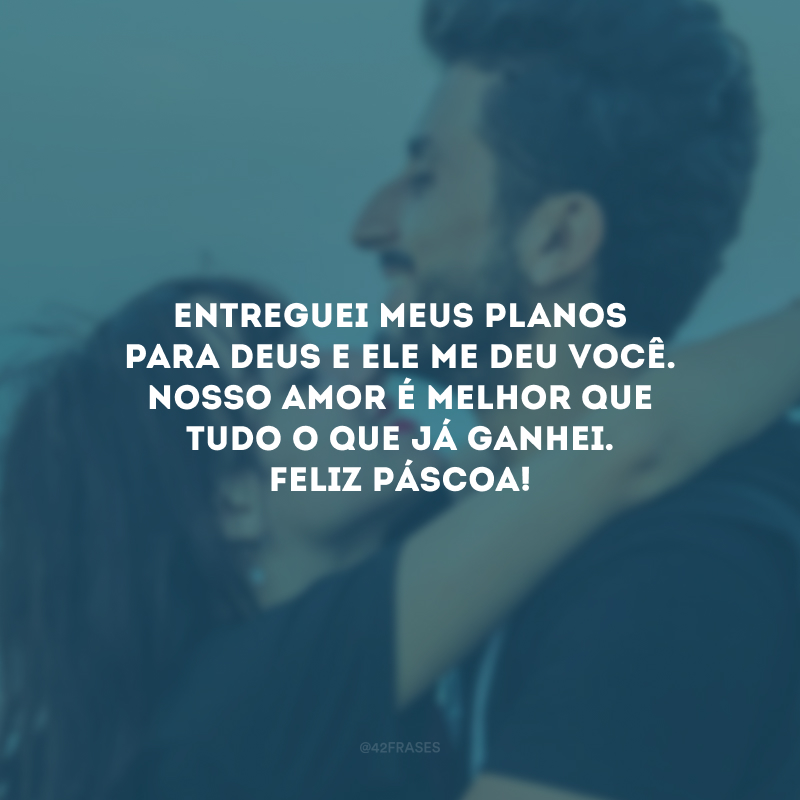 Entreguei meus planos para Deus e Ele me deu você. Nosso amor é melhor que tudo o que já ganhei. Feliz Páscoa!