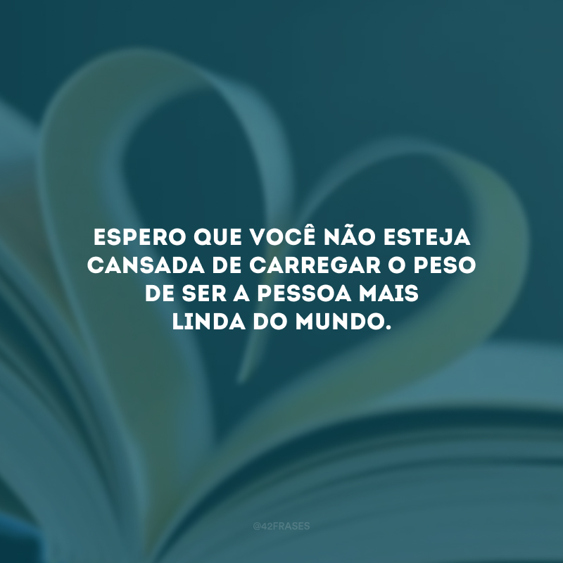 Espero que você não esteja cansada de carregar o peso de ser a pessoa mais linda do mundo.