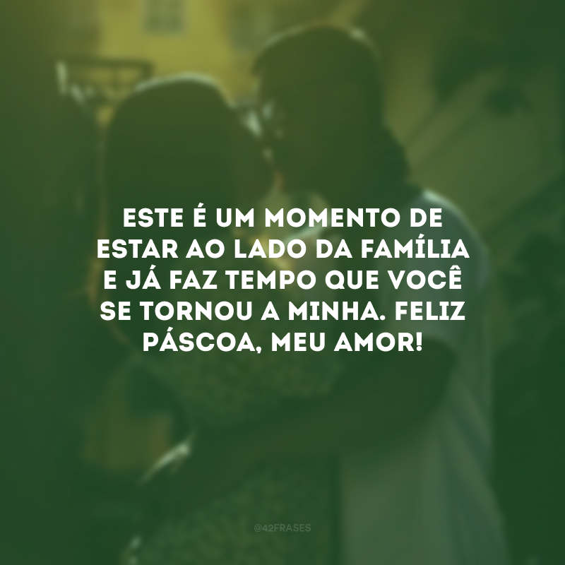 Este é um momento de estar ao lado da família e já faz tempo que você se tornou a minha. Feliz Páscoa, meu amor!