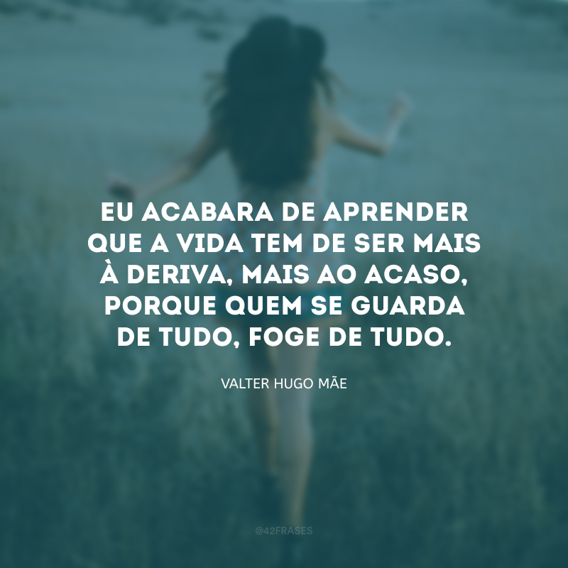 Eu acabara de aprender que a vida tem de ser mais à deriva, mais ao acaso, porque quem se guarda de tudo, foge de tudo.