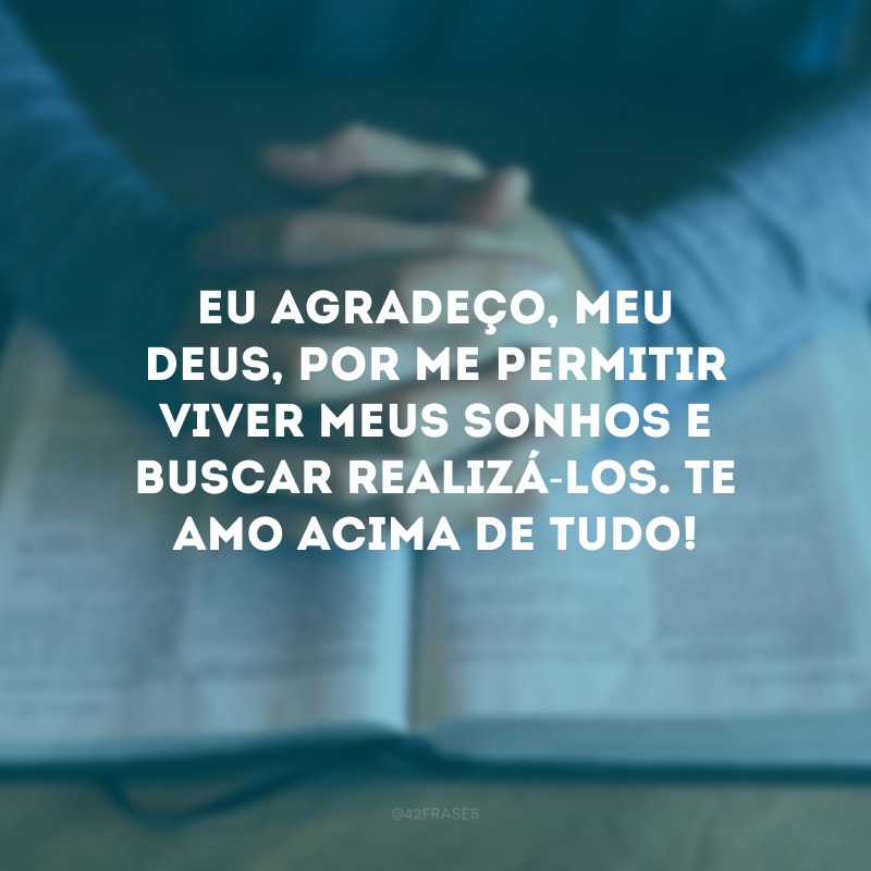 Eu agradeço, meu Deus, por me permitir viver meus sonhos e buscar realizá-los. Te amo acima de tudo!