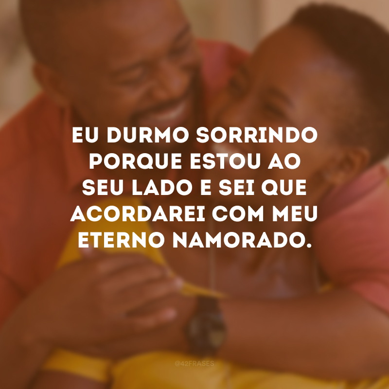 Eu durmo sorrindo porque estou ao seu lado e sei que acordarei com meu eterno namorado.