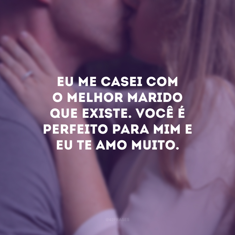 Eu me casei com o melhor marido que existe. Você é perfeito para mim e eu te amo muito.