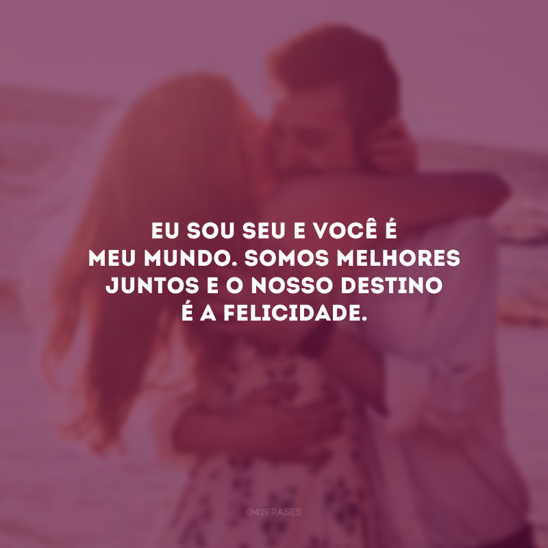 Eu sou seu e você é meu mundo. Somos melhores juntos e o nosso destino é a felicidade.