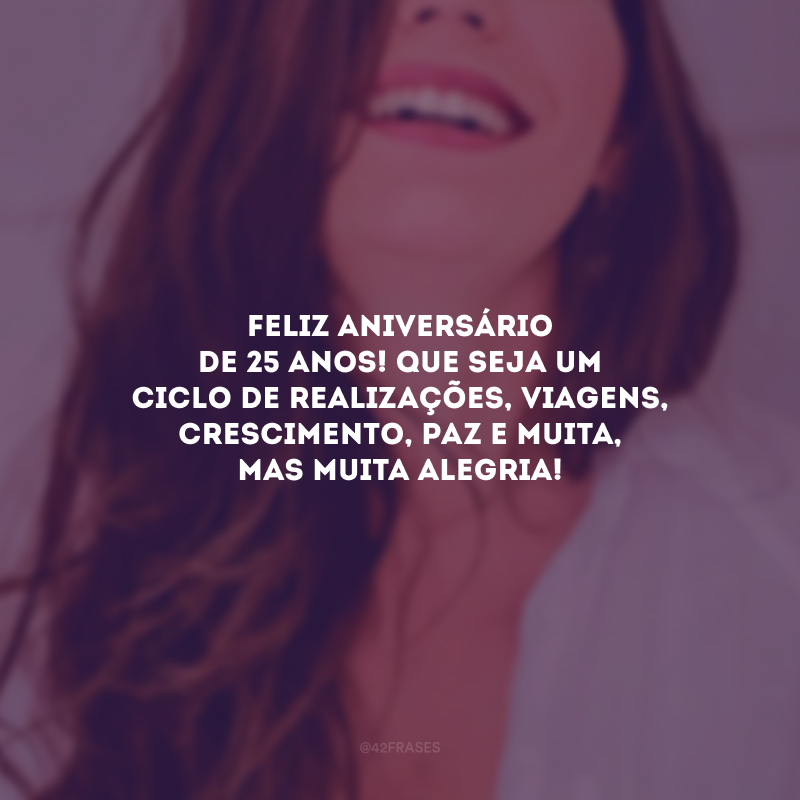 Feliz aniversário de 25 anos! Que seja um ciclo de realizações, viagens, crescimento, paz e muita, mas muita alegria!