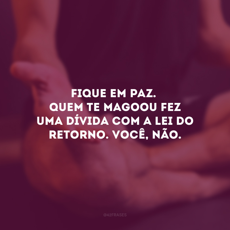 Fique em paz. Quem te magoou fez uma dívida com a Lei do Retorno. Você, não. 