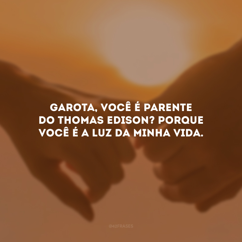 Garota, você é parente do Thomas Edison? Porque você é a luz da minha vida.