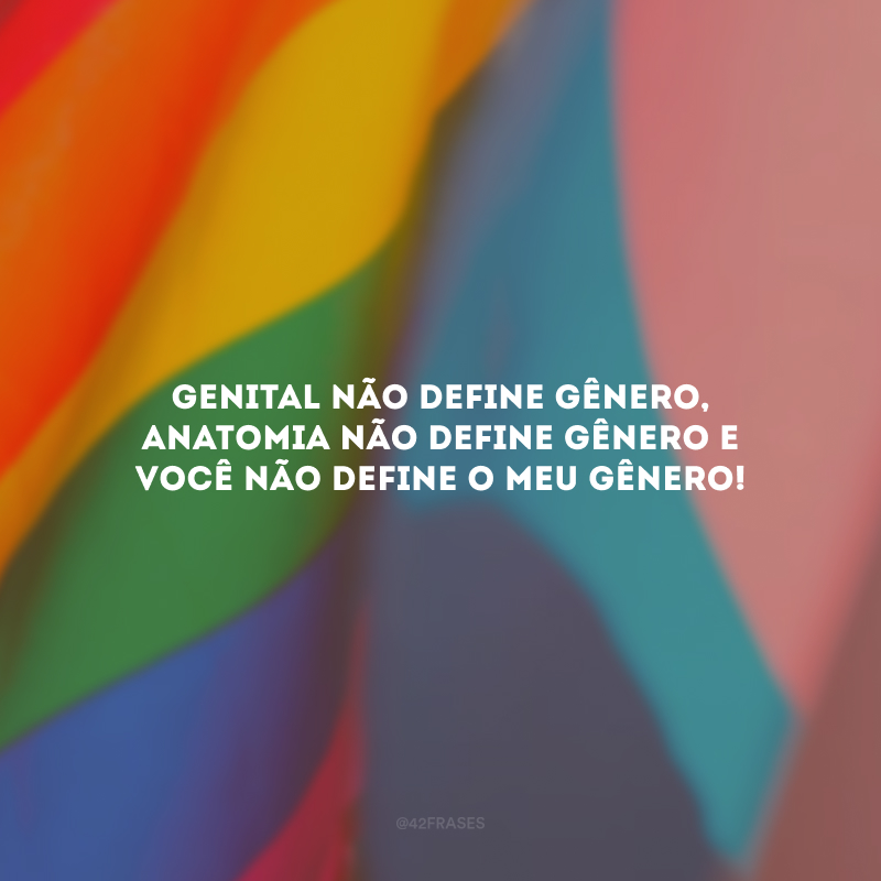 Genital não define gênero, anatomia não define gênero e você não define o meu gênero! 