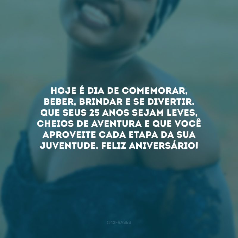 Hoje é dia de comemorar, beber, brindar e se divertir. Que seus 25 anos sejam leves, cheios de aventura e que você aproveite cada etapa da sua juventude. Feliz aniversário!