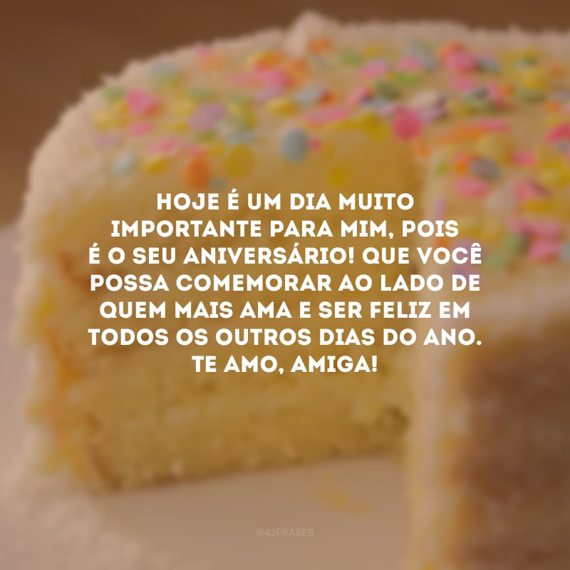 Hoje é um dia muito importante para mim, pois é o seu aniversário! Que você possa comemorar ao lado de quem mais ama e ser feliz em todos os outros dias do ano. Te amo, amiga! 