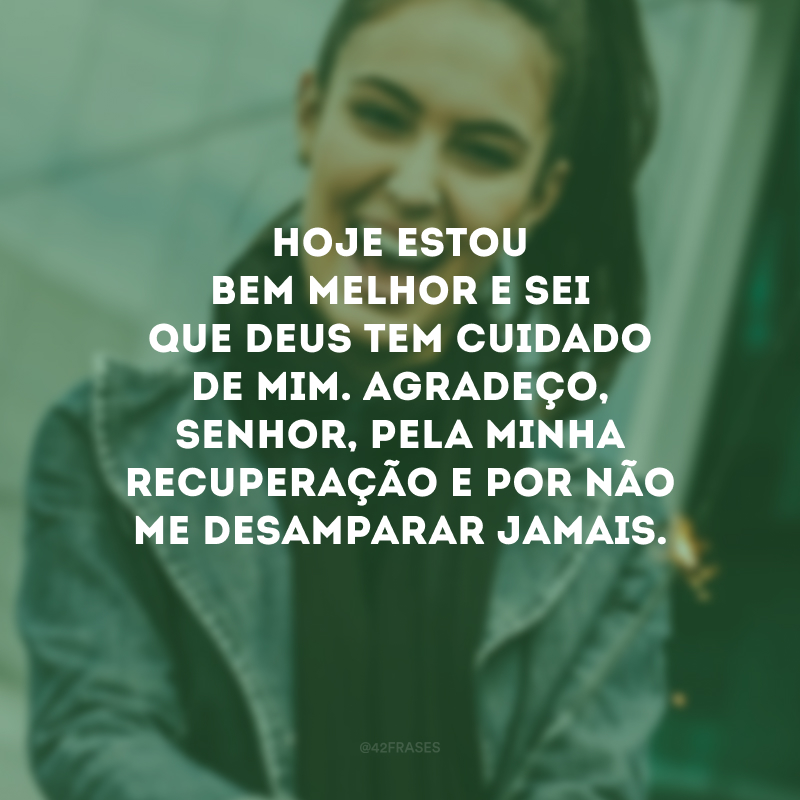 Hoje estou bem melhor e sei que Deus tem cuidado de mim. Agradeço, Senhor, pela minha recuperação e por não me desamparar jamais.