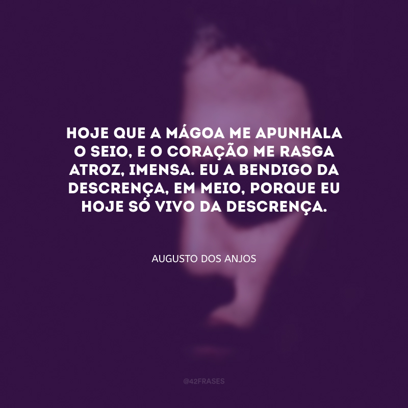 Hoje que a mágoa me apunhala o seio, e o coração me rasga atroz, imensa. Eu a bendigo da descrença, em meio, porque eu hoje só vivo da descrença.