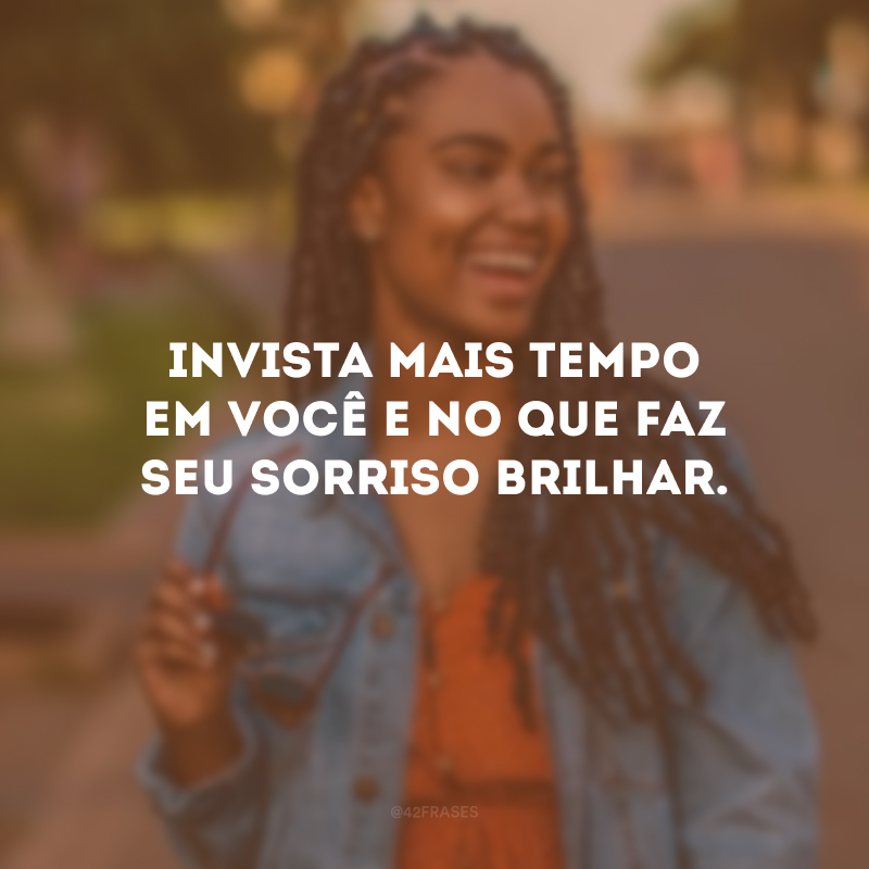 Invista mais tempo em você e no que faz seu sorriso brilhar.