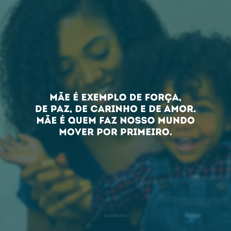 Mãe é exemplo de força, de paz, de carinho e de amor. Mãe é quem faz nosso mundo mover por primeiro.