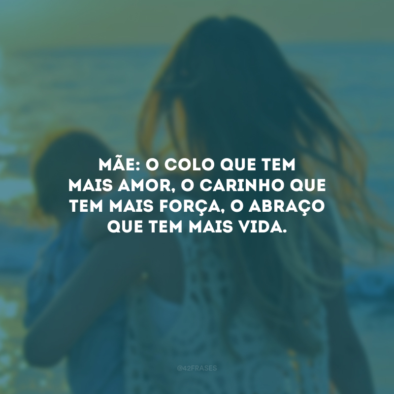 Mãe: o colo que tem mais amor, o carinho que tem mais força, o abraço que tem mais vida.