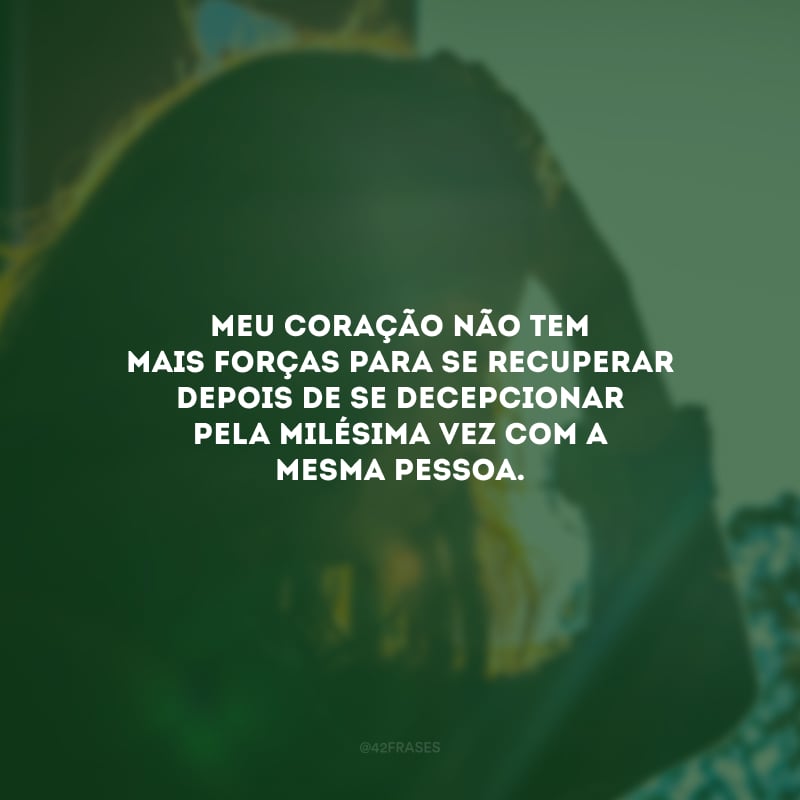 Meu coração não tem mais forças para se recuperar depois de se decepcionar pela milésima vez com a mesma pessoa.