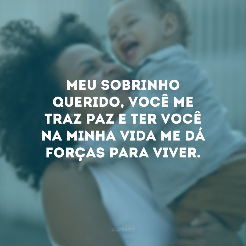 Meu sobrinho querido, você me traz paz e ter você na minha vida me dá forças para viver.