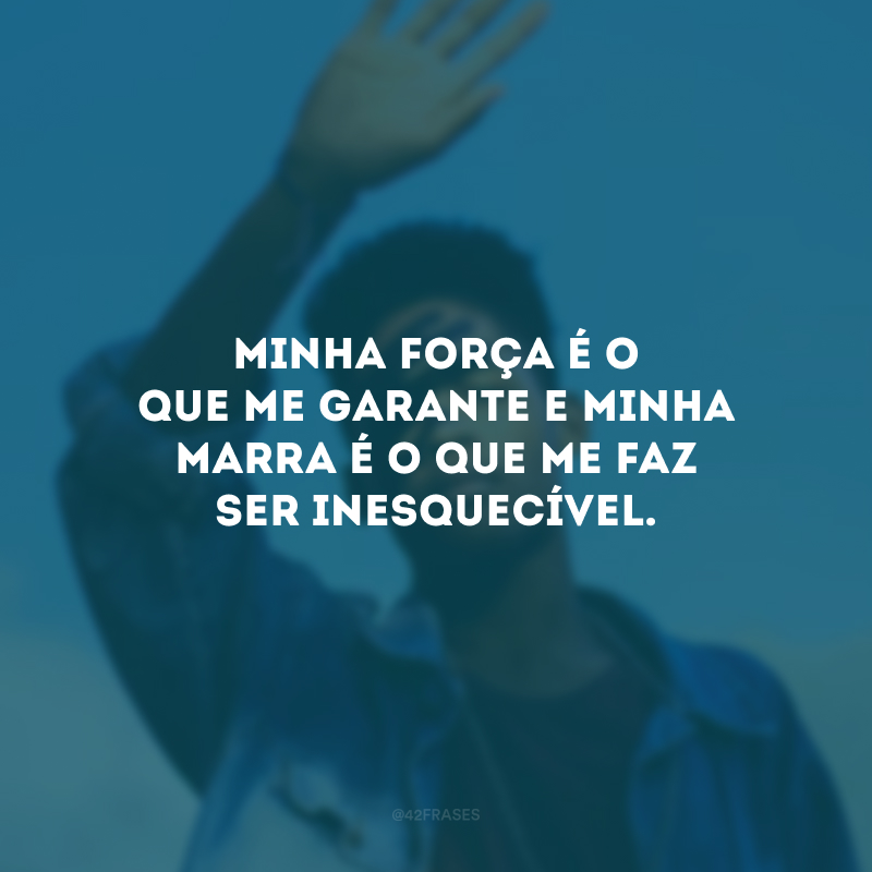 Minha força é o que me garante e minha marra é o que me faz ser inesquecível.