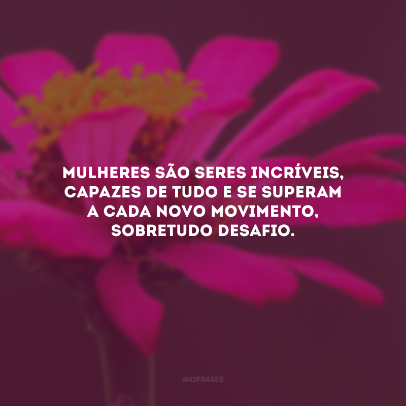 Mulheres são seres incríveis, capazes de tudo e se superam a cada novo movimento, sobretudo desafio.