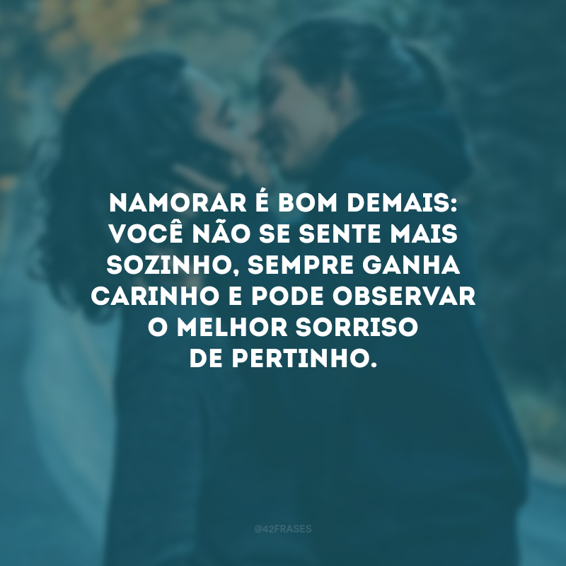 Namorar é bom demais: você não se sente mais sozinho, sempre ganha carinho e pode observar o melhor sorriso de pertinho.