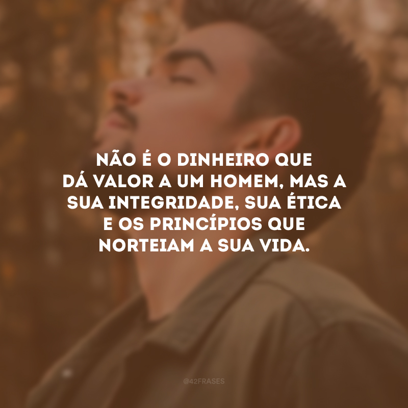 Não é o dinheiro que dá valor a um homem, mas a sua integridade, sua ética e os princípios que norteiam a sua vida.