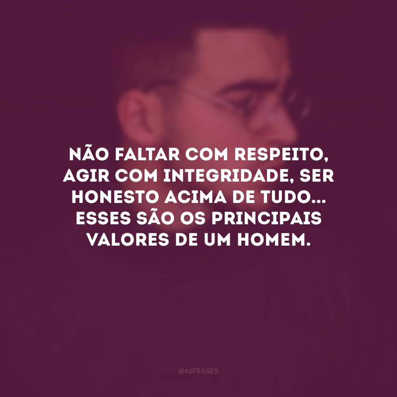 Não faltar com respeito, agir com integridade, ser honesto acima de tudo... Esses são os principais valores de um homem.