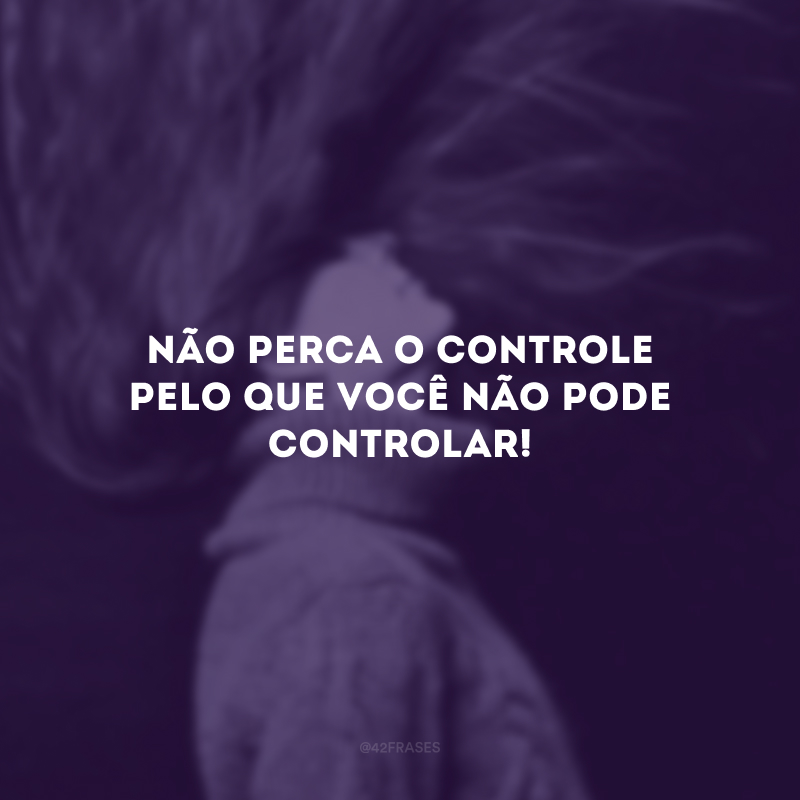 Não perca o controle pelo que você não pode controlar! 