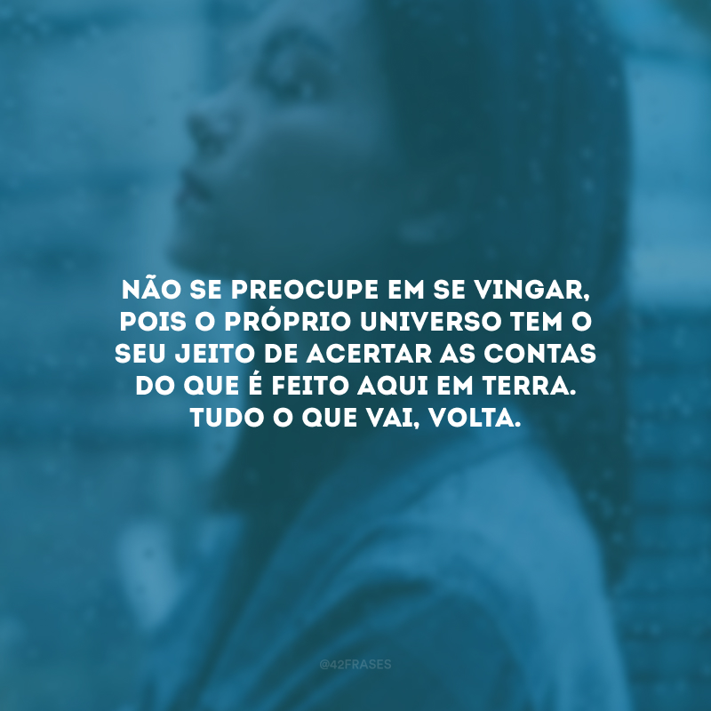 Não se preocupe em se vingar, pois o próprio universo tem o seu jeito de acertar as contas do que é feito aqui em Terra. Tudo o que vai, volta. 