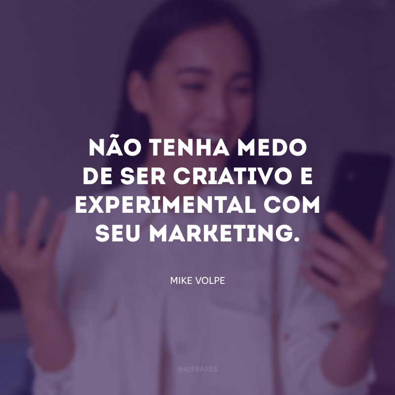 Não tenha medo de ser criativo e experimental com seu marketing.