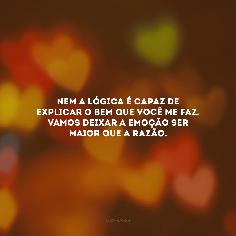 Nem a lógica é capaz de explicar o bem que você me faz. Vamos deixar a emoção ser maior que a razão.