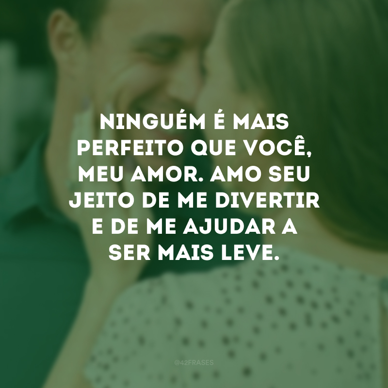 Ninguém é mais perfeito que você, meu amor. Amo seu jeito de me divertir e de me ajudar a ser mais leve.