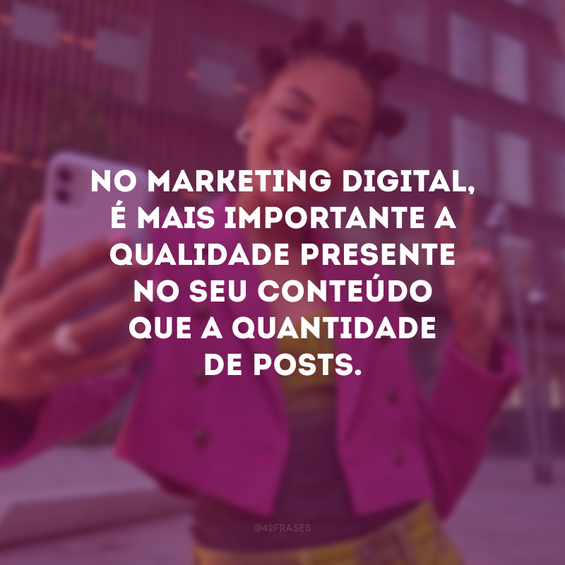 No Marketing Digital, é mais importante a qualidade presente no seu conteúdo que a quantidade de posts.