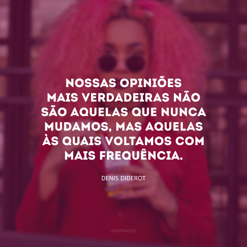 Nossas opiniões mais verdadeiras não são aquelas que nunca mudamos, mas aquelas às quais voltamos com mais frequência.