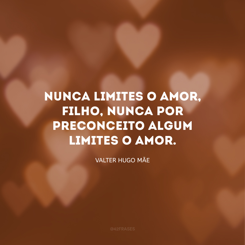 Nunca limites o amor, filho, nunca por preconceito algum limites o amor.