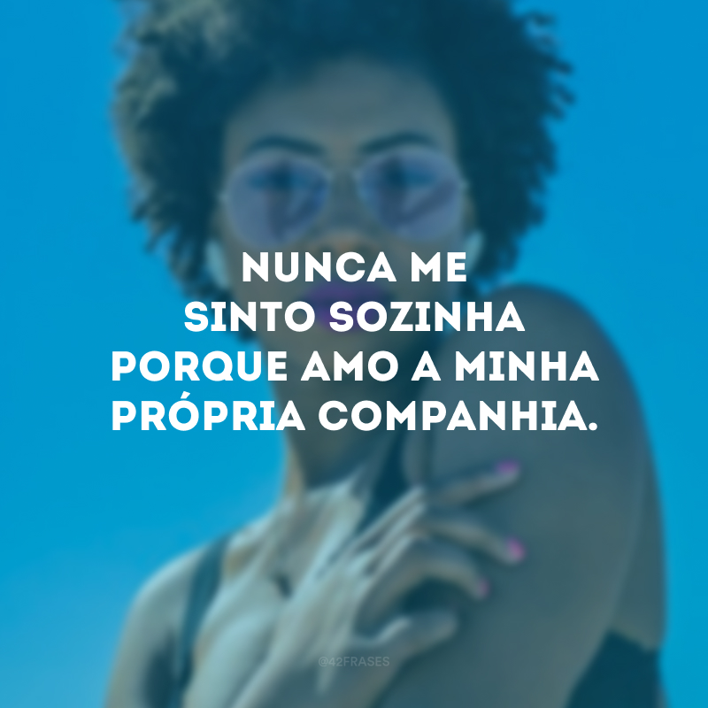 Nunca me sinto sozinha porque amo a minha própria companhia.